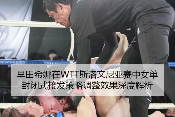 早田希娜在WTT斯洛文尼亚赛中女单封闭式接发策略调整效果深度解析